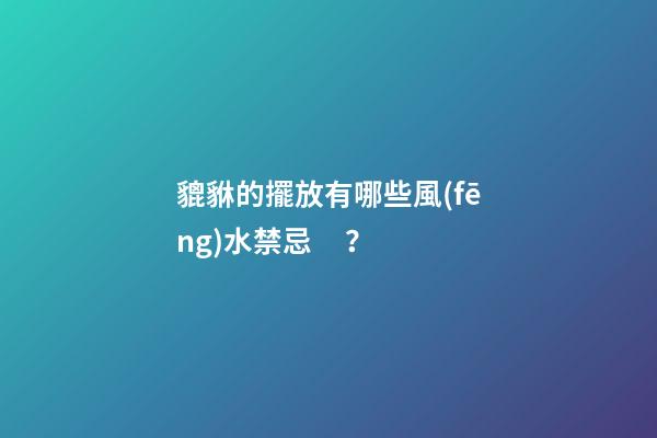貔貅的擺放有哪些風(fēng)水禁忌？